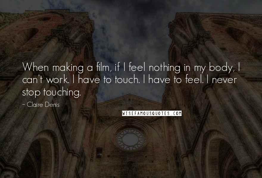 Claire Denis Quotes: When making a film, if I feel nothing in my body, I can't work. I have to touch. I have to feel. I never stop touching.
