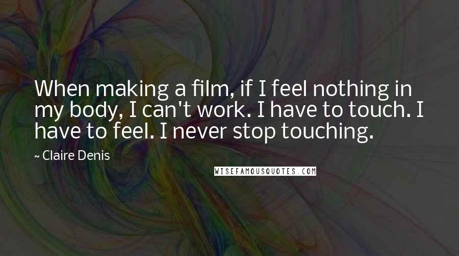 Claire Denis Quotes: When making a film, if I feel nothing in my body, I can't work. I have to touch. I have to feel. I never stop touching.