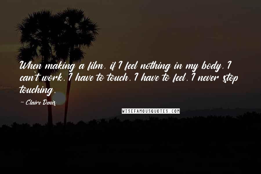 Claire Denis Quotes: When making a film, if I feel nothing in my body, I can't work. I have to touch. I have to feel. I never stop touching.