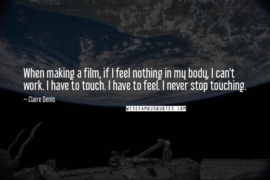 Claire Denis Quotes: When making a film, if I feel nothing in my body, I can't work. I have to touch. I have to feel. I never stop touching.