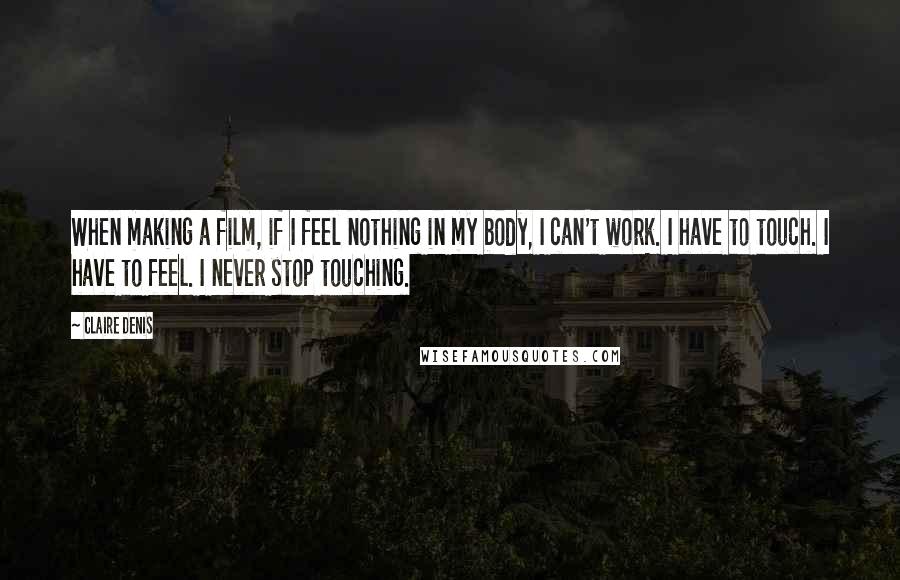 Claire Denis Quotes: When making a film, if I feel nothing in my body, I can't work. I have to touch. I have to feel. I never stop touching.