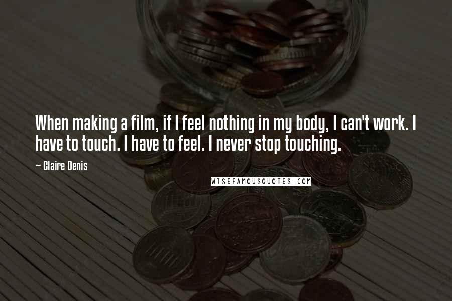 Claire Denis Quotes: When making a film, if I feel nothing in my body, I can't work. I have to touch. I have to feel. I never stop touching.