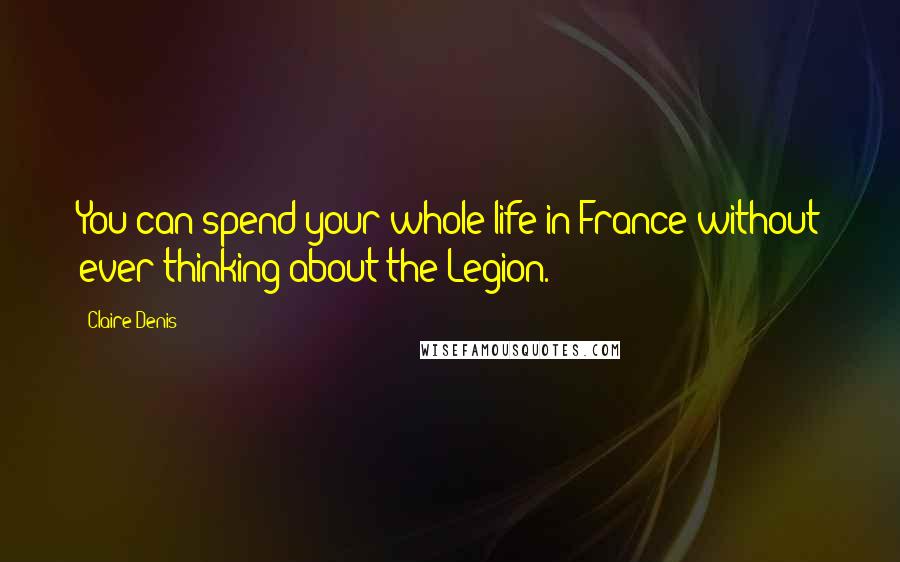 Claire Denis Quotes: You can spend your whole life in France without ever thinking about the Legion.