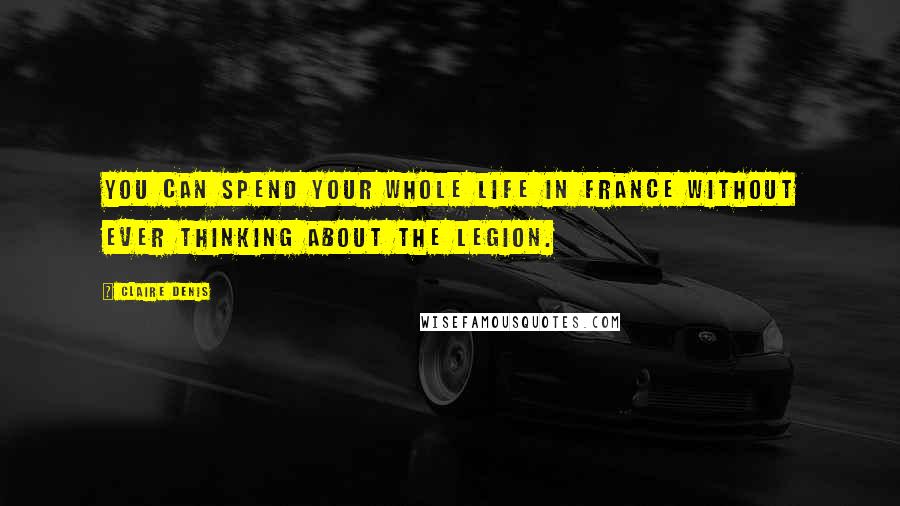 Claire Denis Quotes: You can spend your whole life in France without ever thinking about the Legion.
