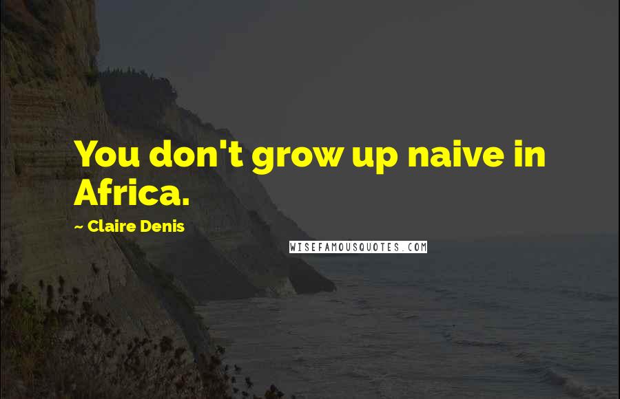 Claire Denis Quotes: You don't grow up naive in Africa.