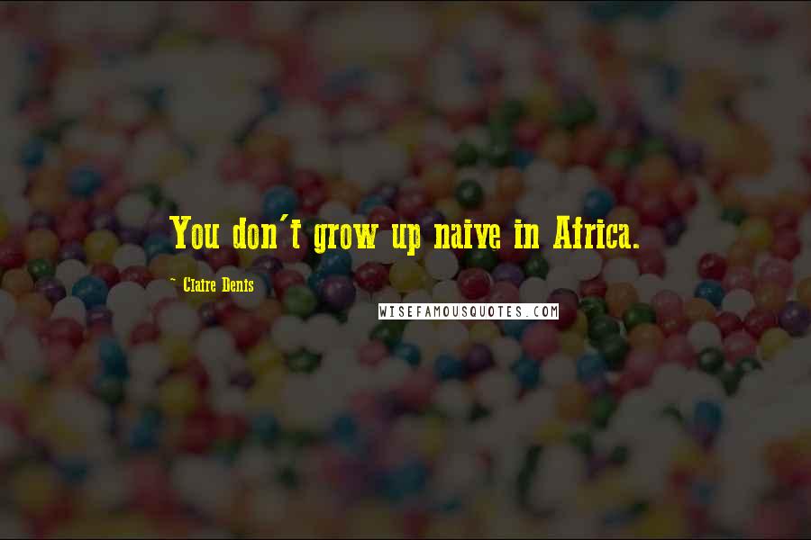 Claire Denis Quotes: You don't grow up naive in Africa.