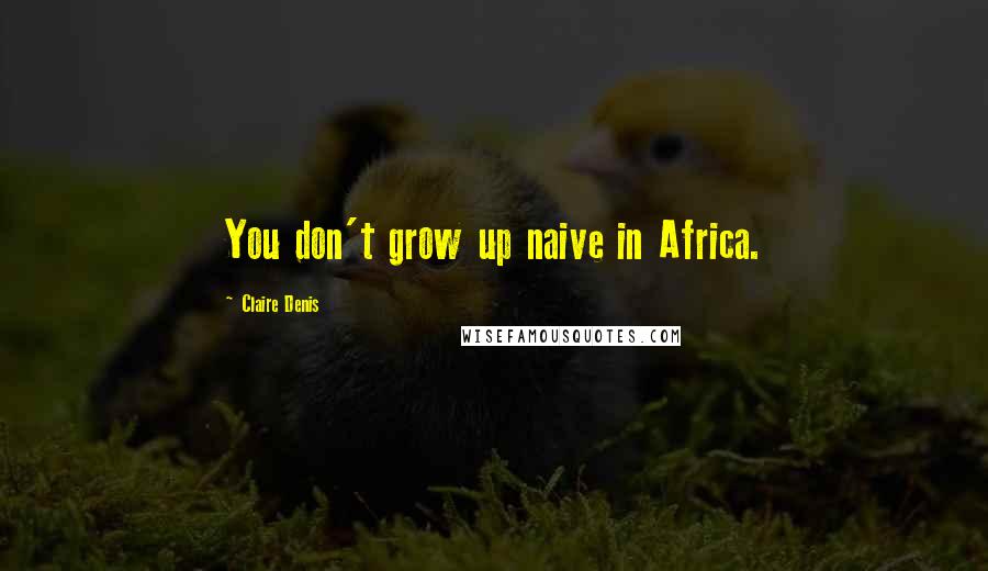 Claire Denis Quotes: You don't grow up naive in Africa.