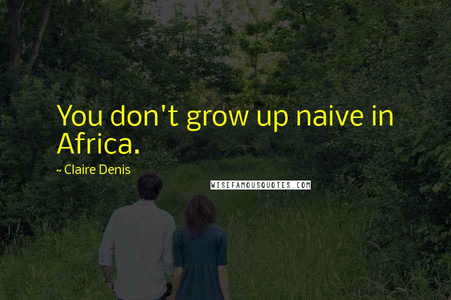 Claire Denis Quotes: You don't grow up naive in Africa.