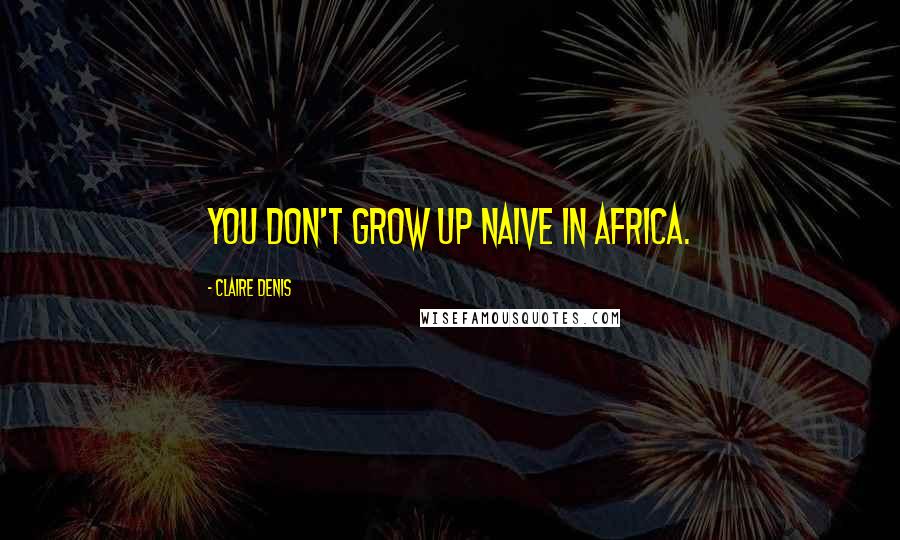 Claire Denis Quotes: You don't grow up naive in Africa.