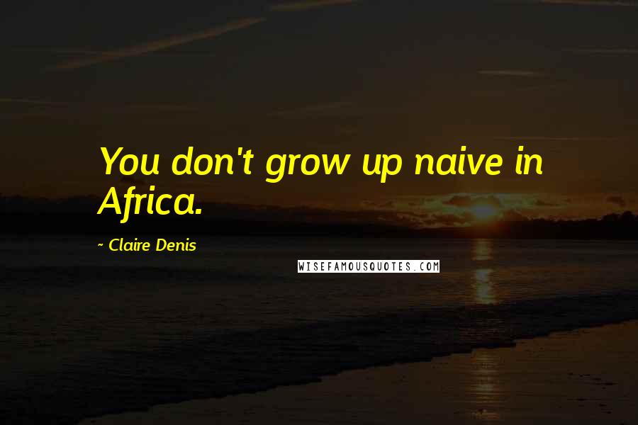 Claire Denis Quotes: You don't grow up naive in Africa.