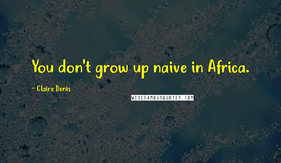 Claire Denis Quotes: You don't grow up naive in Africa.