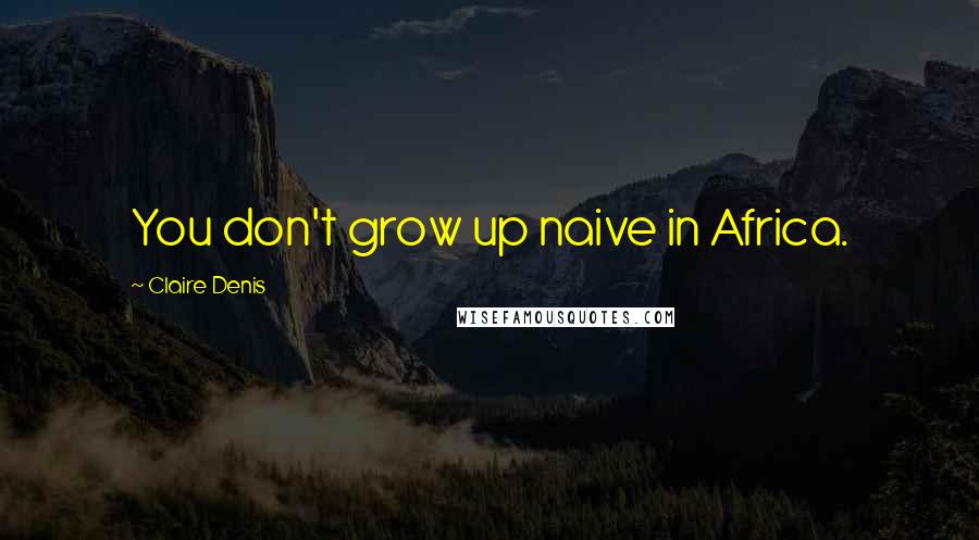 Claire Denis Quotes: You don't grow up naive in Africa.