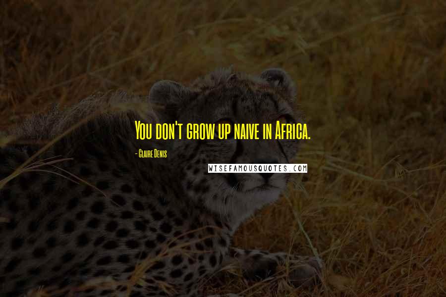 Claire Denis Quotes: You don't grow up naive in Africa.