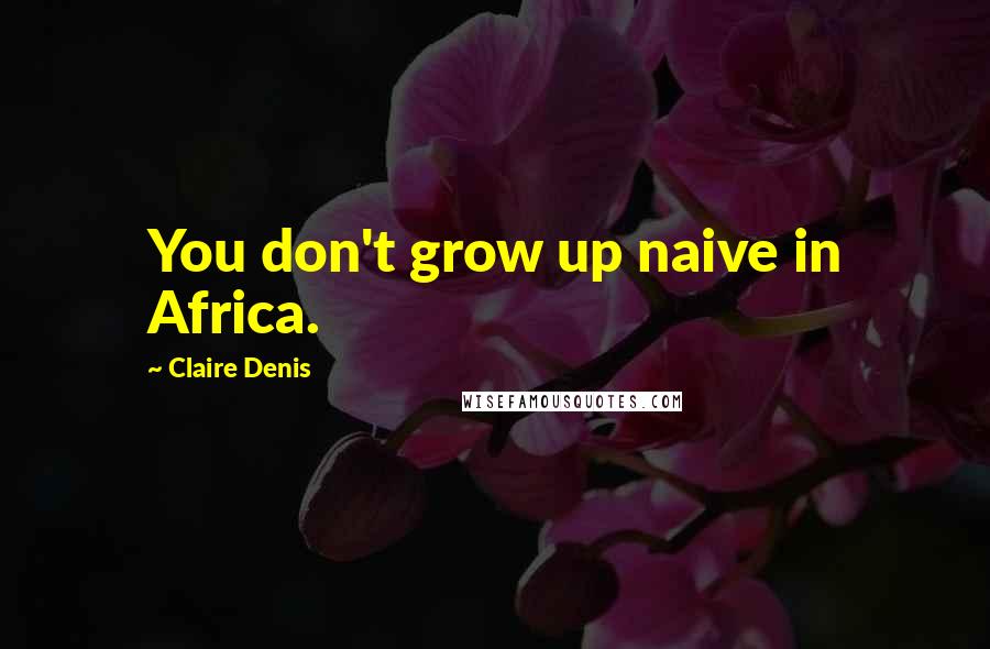 Claire Denis Quotes: You don't grow up naive in Africa.