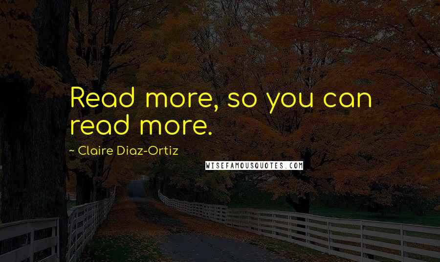 Claire Diaz-Ortiz Quotes: Read more, so you can read more.