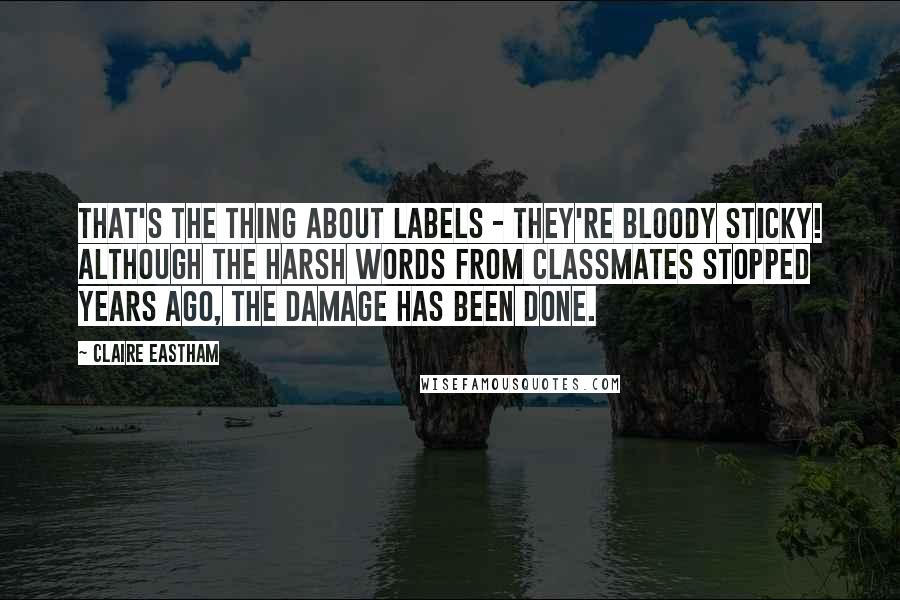 Claire Eastham Quotes: That's the thing about labels - they're bloody sticky! Although the harsh words from classmates stopped years ago, the damage has been done.