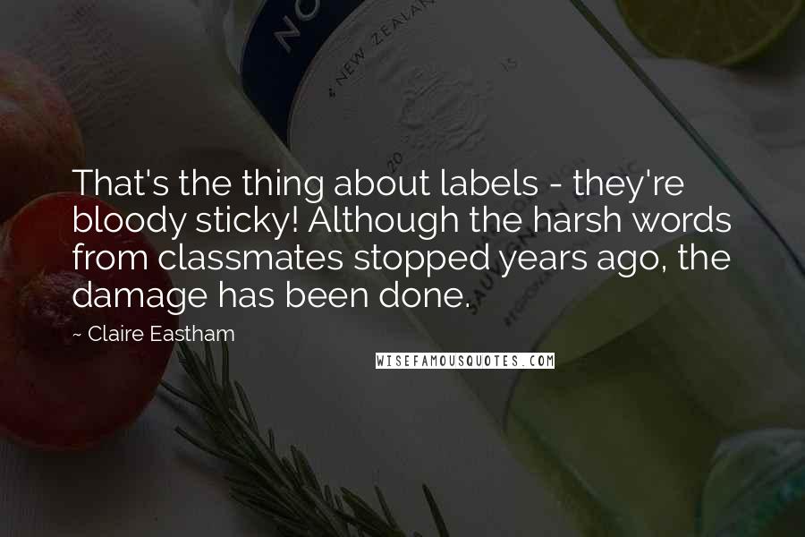 Claire Eastham Quotes: That's the thing about labels - they're bloody sticky! Although the harsh words from classmates stopped years ago, the damage has been done.