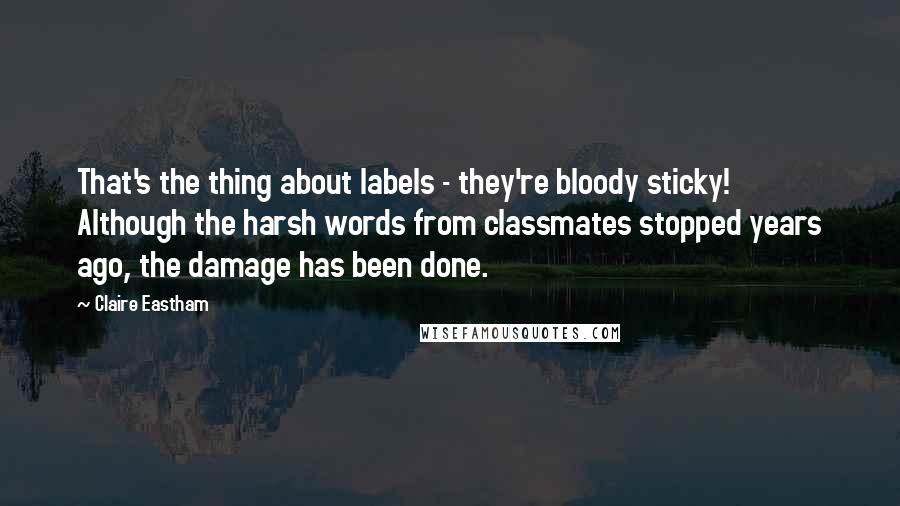 Claire Eastham Quotes: That's the thing about labels - they're bloody sticky! Although the harsh words from classmates stopped years ago, the damage has been done.
