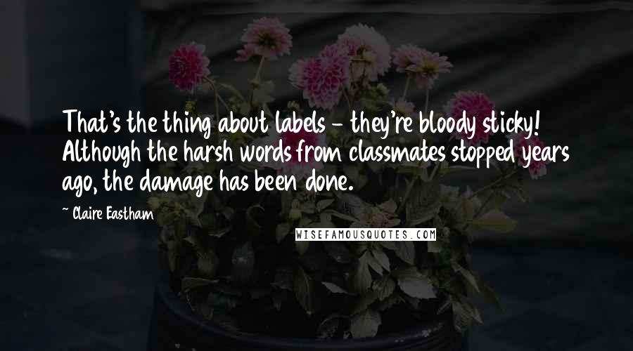 Claire Eastham Quotes: That's the thing about labels - they're bloody sticky! Although the harsh words from classmates stopped years ago, the damage has been done.