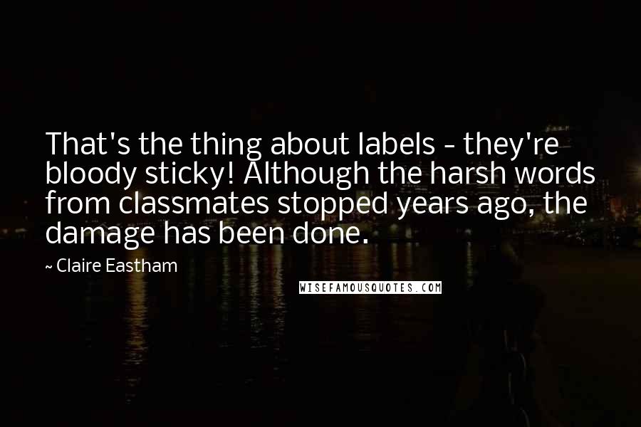 Claire Eastham Quotes: That's the thing about labels - they're bloody sticky! Although the harsh words from classmates stopped years ago, the damage has been done.