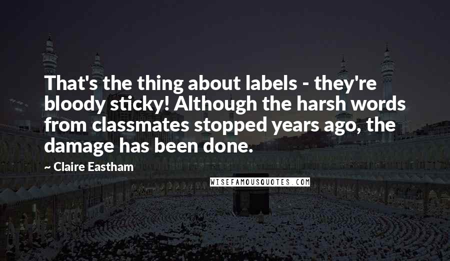 Claire Eastham Quotes: That's the thing about labels - they're bloody sticky! Although the harsh words from classmates stopped years ago, the damage has been done.