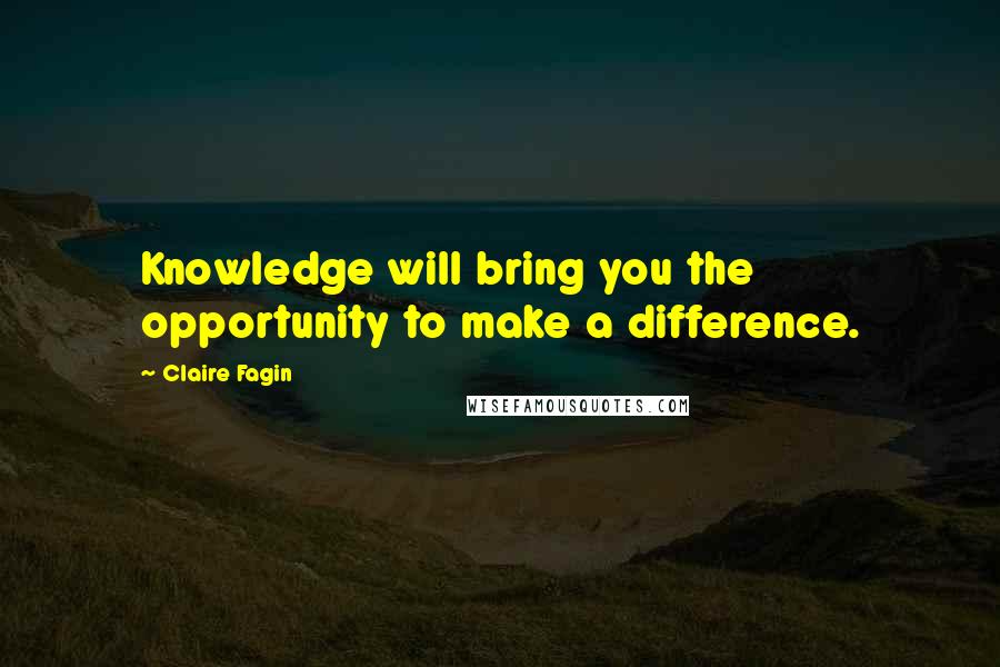 Claire Fagin Quotes: Knowledge will bring you the opportunity to make a difference.