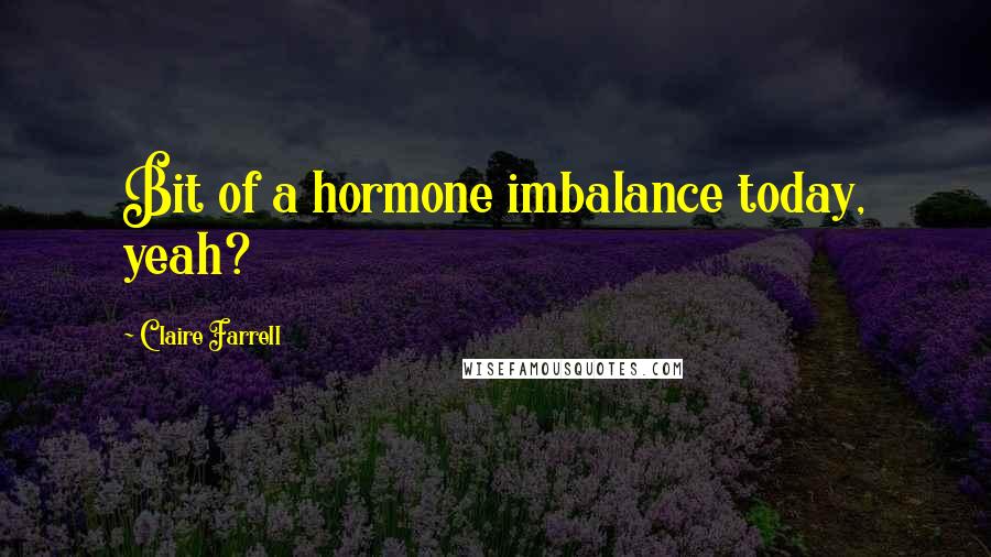 Claire Farrell Quotes: Bit of a hormone imbalance today, yeah?