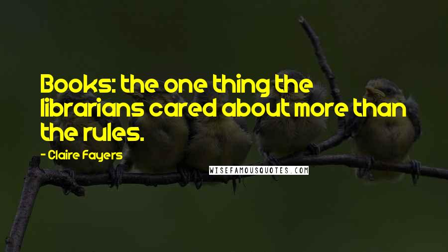 Claire Fayers Quotes: Books: the one thing the librarians cared about more than the rules.