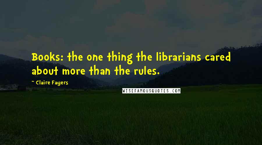Claire Fayers Quotes: Books: the one thing the librarians cared about more than the rules.