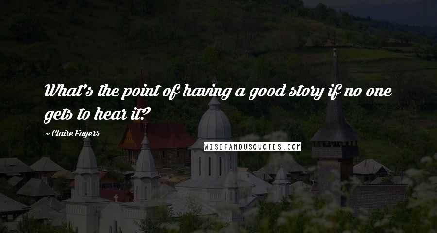 Claire Fayers Quotes: What's the point of having a good story if no one gets to hear it?