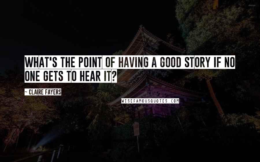 Claire Fayers Quotes: What's the point of having a good story if no one gets to hear it?