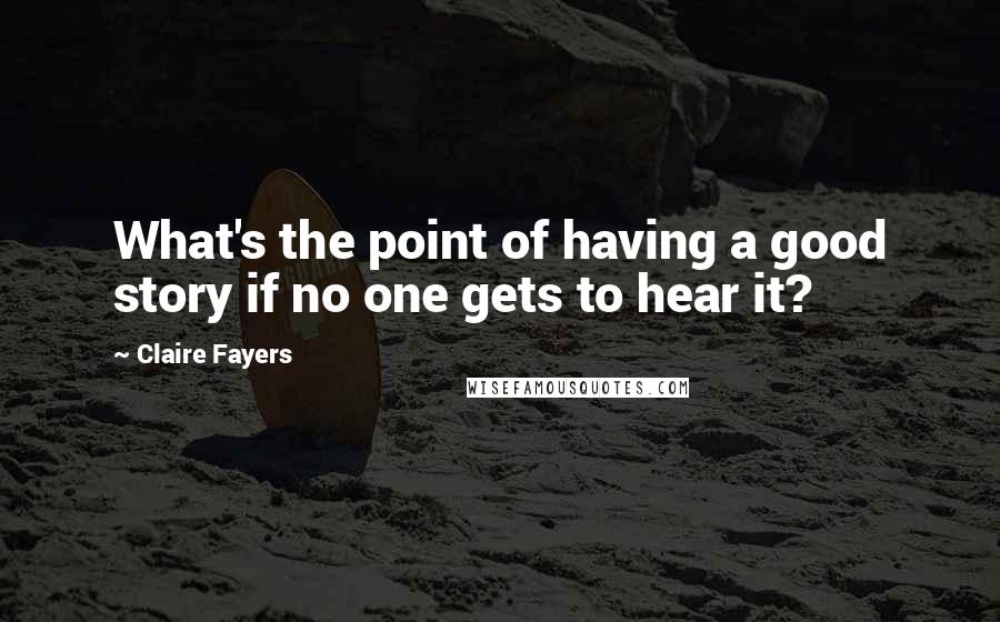 Claire Fayers Quotes: What's the point of having a good story if no one gets to hear it?