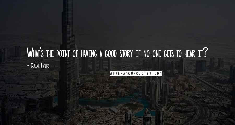 Claire Fayers Quotes: What's the point of having a good story if no one gets to hear it?