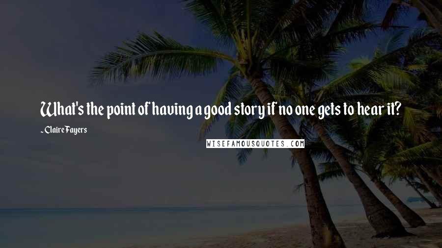 Claire Fayers Quotes: What's the point of having a good story if no one gets to hear it?