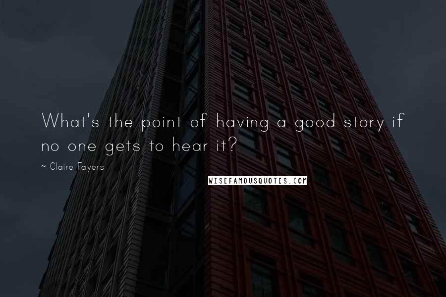 Claire Fayers Quotes: What's the point of having a good story if no one gets to hear it?