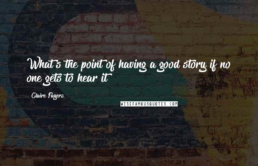 Claire Fayers Quotes: What's the point of having a good story if no one gets to hear it?