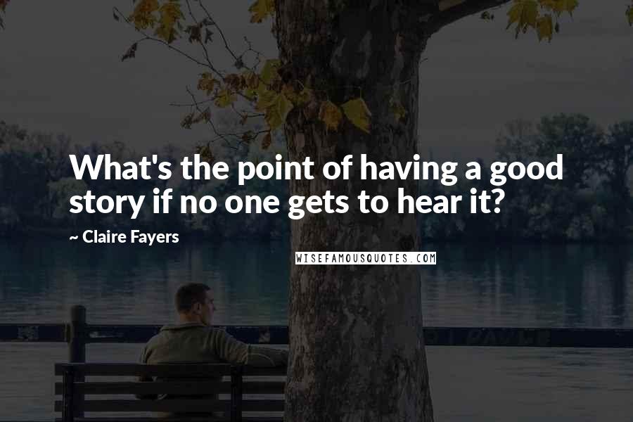 Claire Fayers Quotes: What's the point of having a good story if no one gets to hear it?