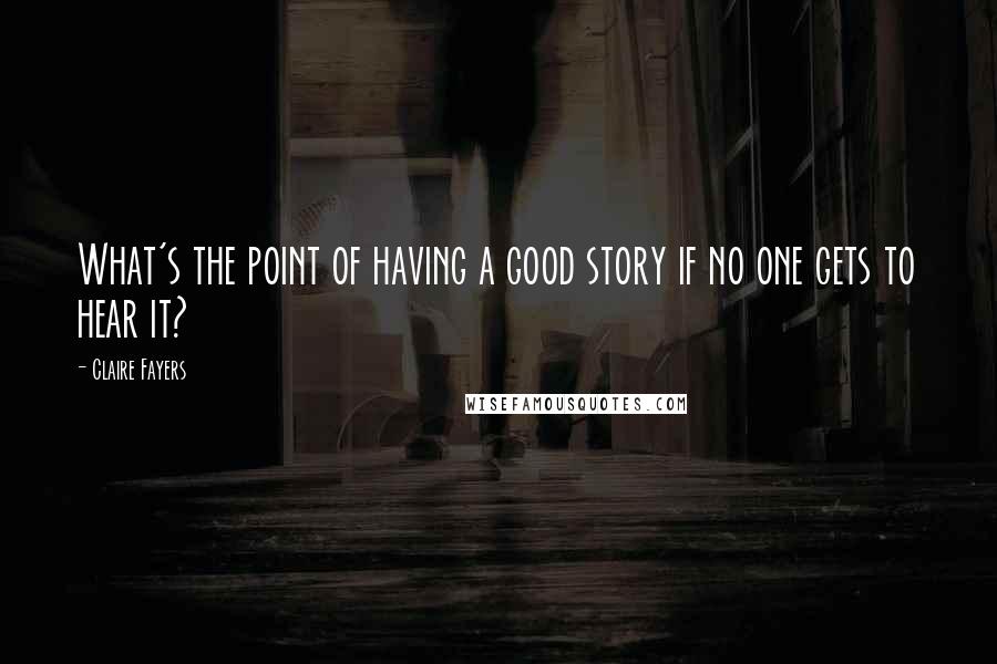 Claire Fayers Quotes: What's the point of having a good story if no one gets to hear it?