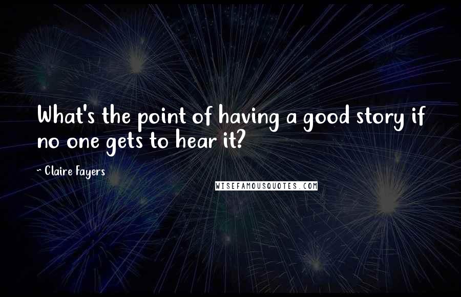 Claire Fayers Quotes: What's the point of having a good story if no one gets to hear it?