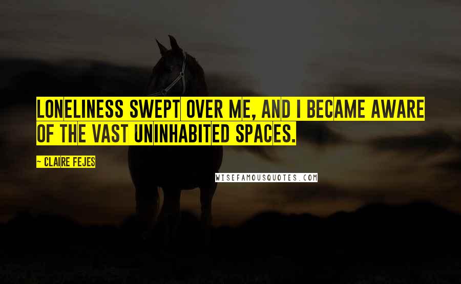 Claire Fejes Quotes: Loneliness swept over me, and I became aware of the vast uninhabited spaces.