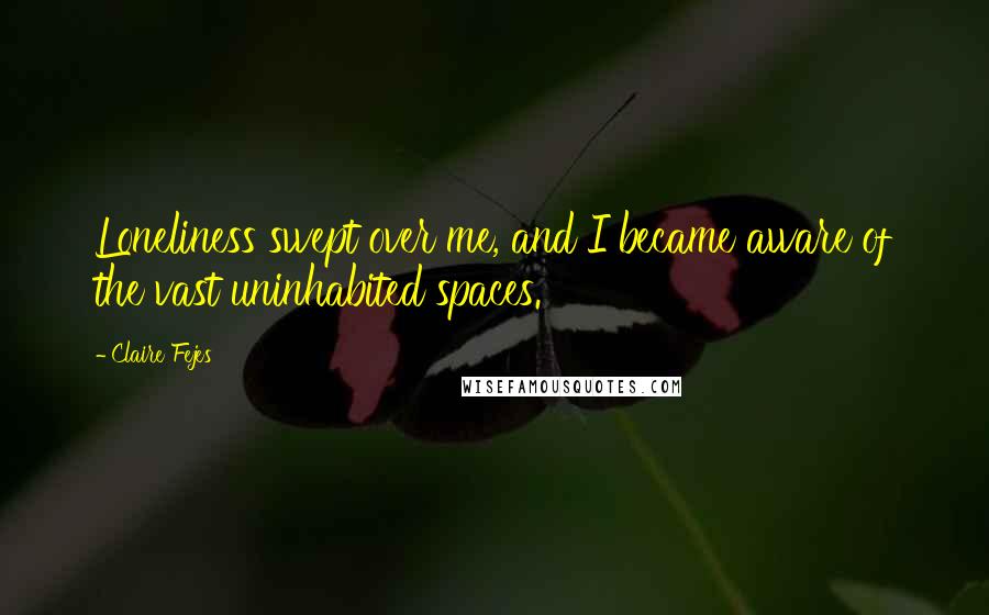 Claire Fejes Quotes: Loneliness swept over me, and I became aware of the vast uninhabited spaces.