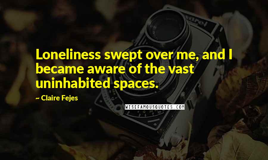 Claire Fejes Quotes: Loneliness swept over me, and I became aware of the vast uninhabited spaces.