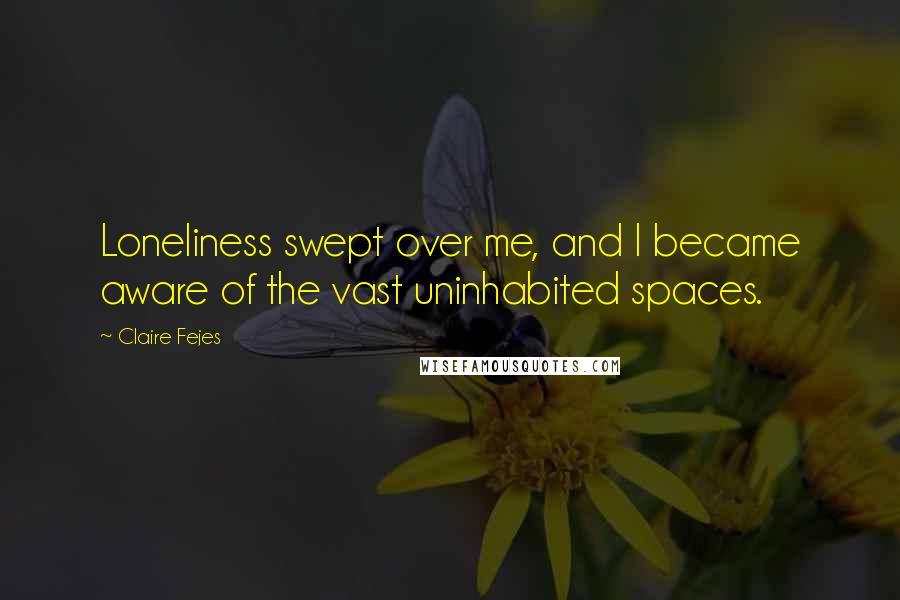 Claire Fejes Quotes: Loneliness swept over me, and I became aware of the vast uninhabited spaces.