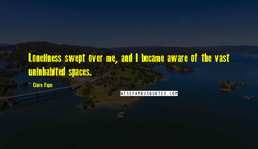 Claire Fejes Quotes: Loneliness swept over me, and I became aware of the vast uninhabited spaces.