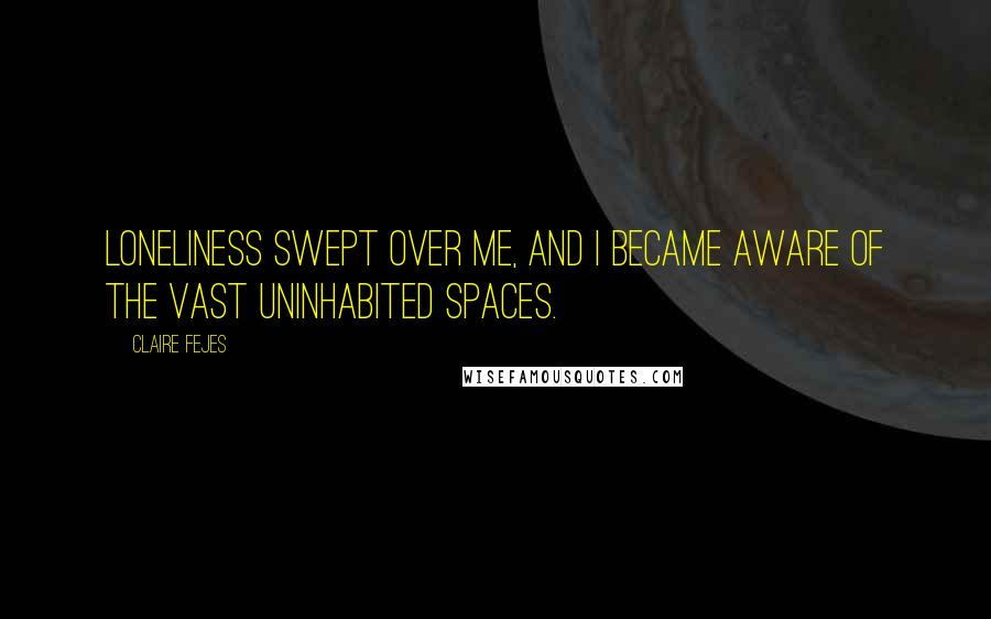 Claire Fejes Quotes: Loneliness swept over me, and I became aware of the vast uninhabited spaces.