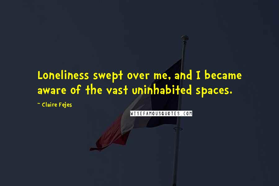 Claire Fejes Quotes: Loneliness swept over me, and I became aware of the vast uninhabited spaces.