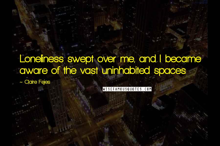 Claire Fejes Quotes: Loneliness swept over me, and I became aware of the vast uninhabited spaces.