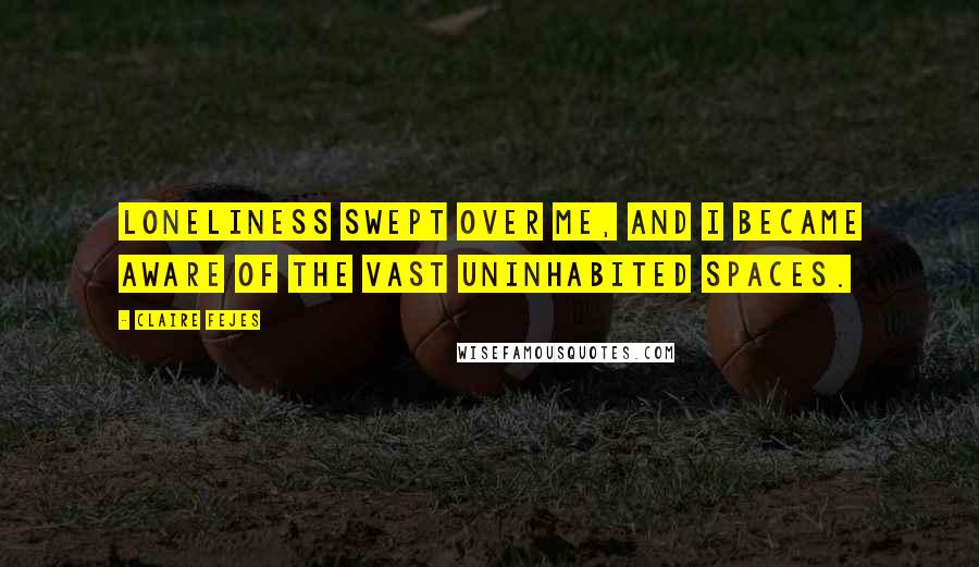 Claire Fejes Quotes: Loneliness swept over me, and I became aware of the vast uninhabited spaces.