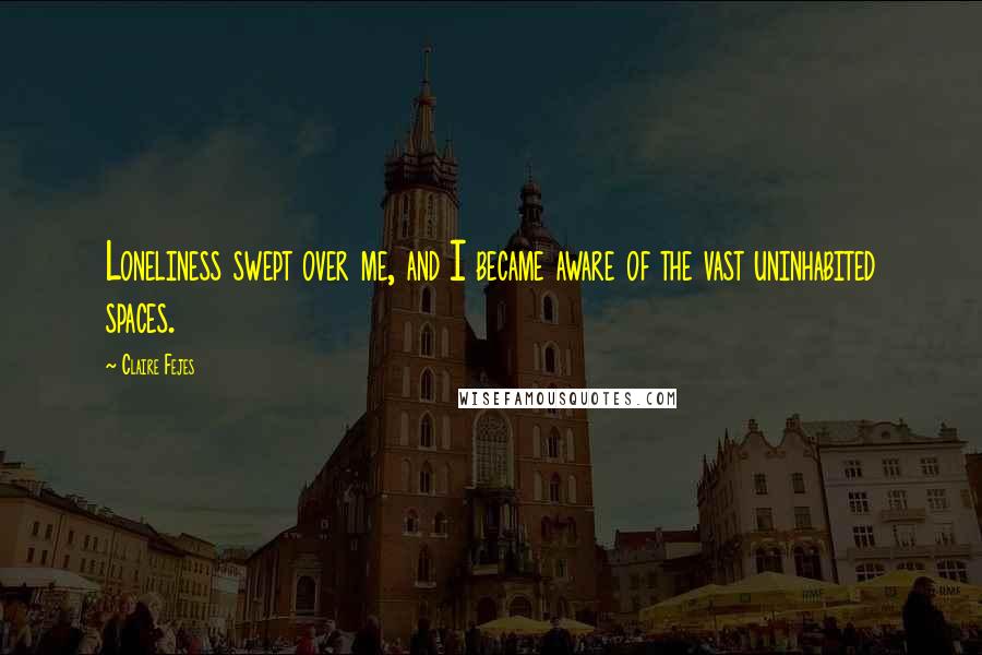 Claire Fejes Quotes: Loneliness swept over me, and I became aware of the vast uninhabited spaces.