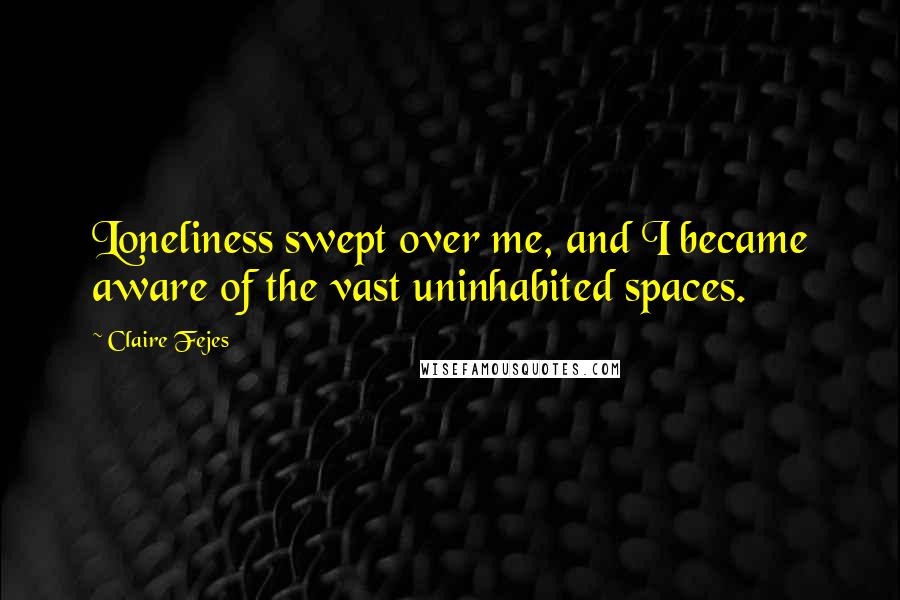 Claire Fejes Quotes: Loneliness swept over me, and I became aware of the vast uninhabited spaces.
